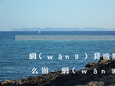 網(wǎng)貸逾期但不是本人辦理該怎么辦-網(wǎng)貸逾期但不是本人辦理該怎么辦呢