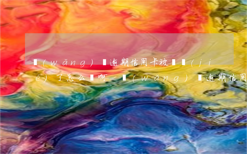 網(wǎng)貸逾期信用卡被凍結(jié)了怎么辦啊-網(wǎng)貸逾期信用卡被凍結(jié)了怎么辦啊怎么解凍
