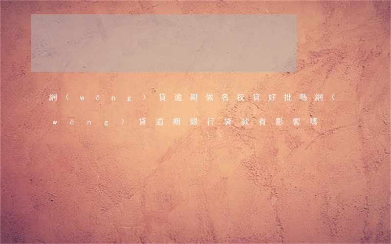 網(wǎng)貸逾期做名校貸好批嗎(網(wǎng)貸逾期銀行貸款有影響嗎)