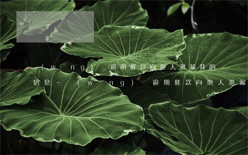網(wǎng)貸逾期催款向他人泄漏我的信息-網(wǎng)貸逾期催款向他人泄漏我的信息怎么辦
