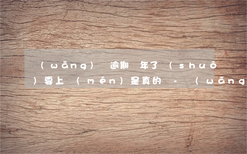 網(wǎng)貸逾期兩年了說(shuō)要上門(mén)是真的嗎-網(wǎng)貸逾期兩年了說(shuō)要上門(mén)是真的嗎嗎