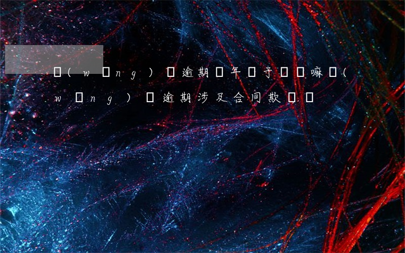 網(wǎng)貸逾期兩年屬于詐騙嘛(網(wǎng)貸逾期涉及合同欺詐嗎)