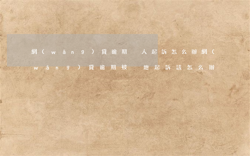 網(wǎng)貸逾期別人起訴怎么辦(網(wǎng)貸逾期被異地起訴該怎么辦)