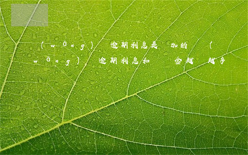 網(wǎng)貸逾期利息是疊加的嗎(網(wǎng)貸逾期利息和違約金越來越多)