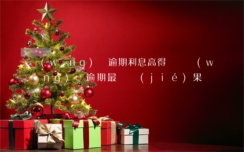網(wǎng)貸逾期利息高得離譜(網(wǎng)貸逾期最壞結(jié)果)