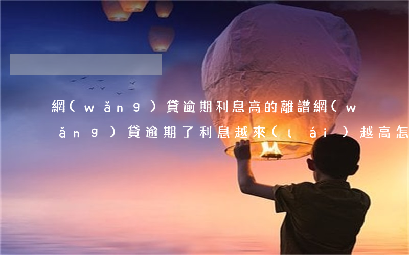 網(wǎng)貸逾期利息高的離譜(網(wǎng)貸逾期了利息越來(lái)越高怎么處理)