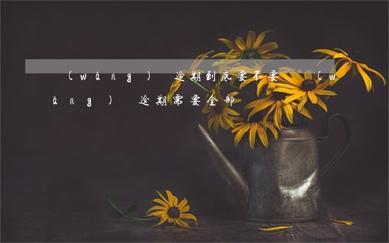 網(wǎng)貸逾期到底要不要還(網(wǎng)貸逾期需要全部還?)