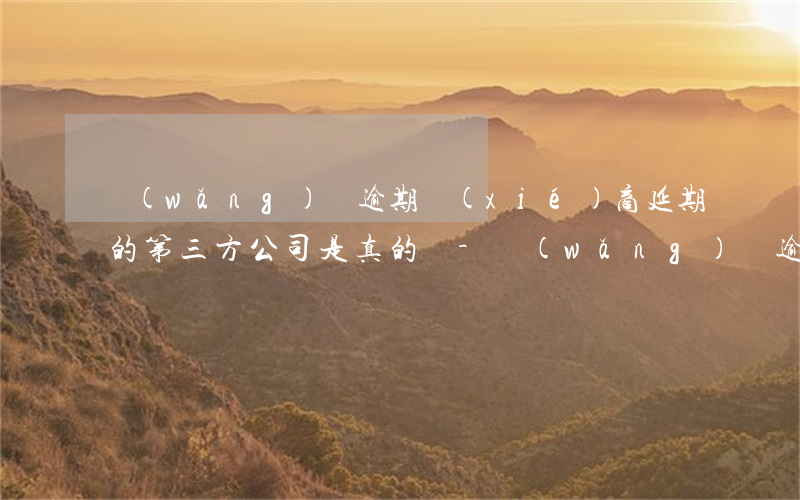 網(wǎng)貸逾期協(xié)商延期的第三方公司是真的嗎-網(wǎng)貸逾期協(xié)商延期的第三方公司是真的嗎還是假的