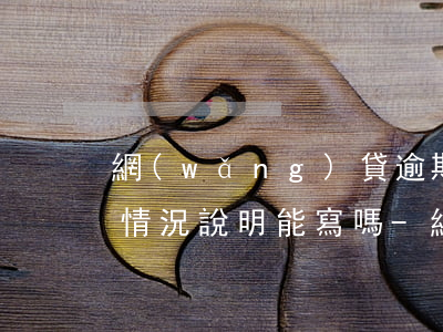 網(wǎng)貸逾期協(xié)商讓寫情況說明能寫嗎-網(wǎng)貸逾期協(xié)商讓寫情況說明能寫嗎合法嗎