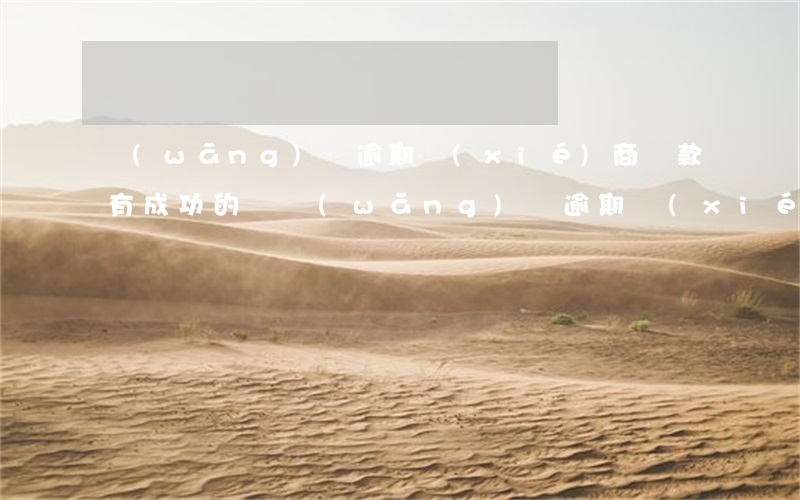網(wǎng)貸逾期協(xié)商還款有成功的嗎(網(wǎng)貸逾期協(xié)商還款怎么做?這兩招就夠了)