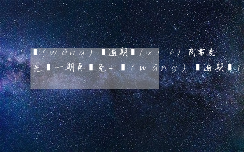 網(wǎng)貸逾期協(xié)商需要先還一期再減免-網(wǎng)貸逾期協(xié)商需要先還一期再減免違約金嗎