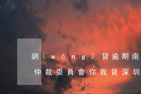 網(wǎng)貸逾期南平仲裁委員會 南平仲裁委員會你我貸深圳催客