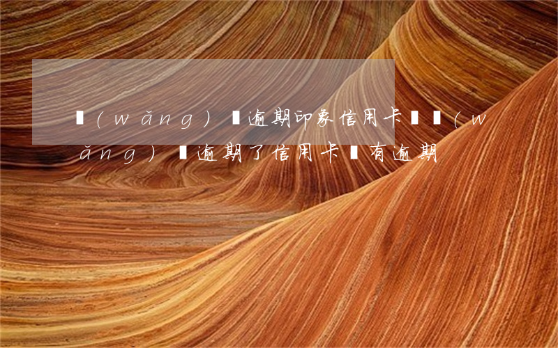 網(wǎng)貸逾期印象信用卡嗎 網(wǎng)貸逾期了信用卡沒有逾期