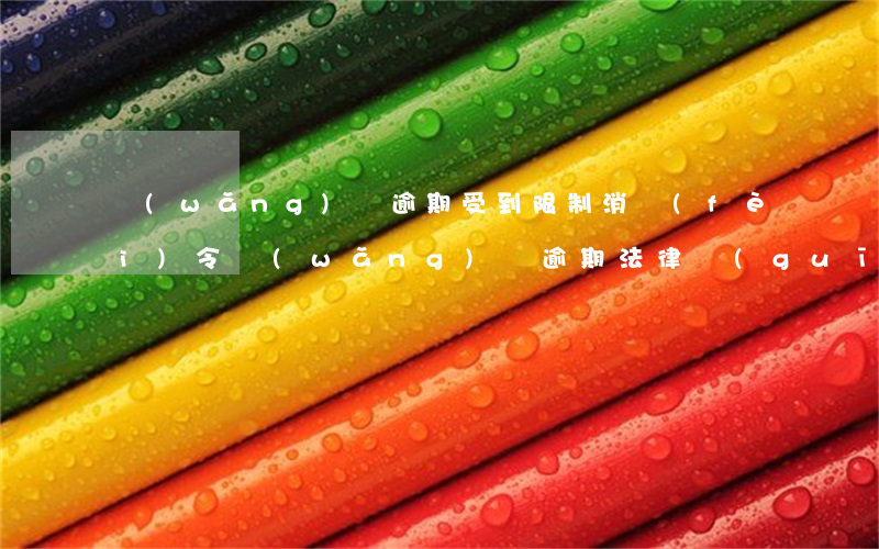 網(wǎng)貸逾期受到限制消費(fèi)令(網(wǎng)貸逾期法律規(guī)定)
