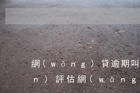 網(wǎng)貸逾期叫我做資產(chǎn)評估(網(wǎng)貸逾期會怎么樣,到底要不要還)