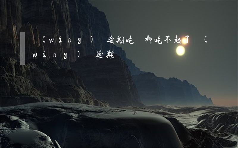 網(wǎng)貸逾期吃飯都吃不起了(網(wǎng)貸逾期沒錢還)