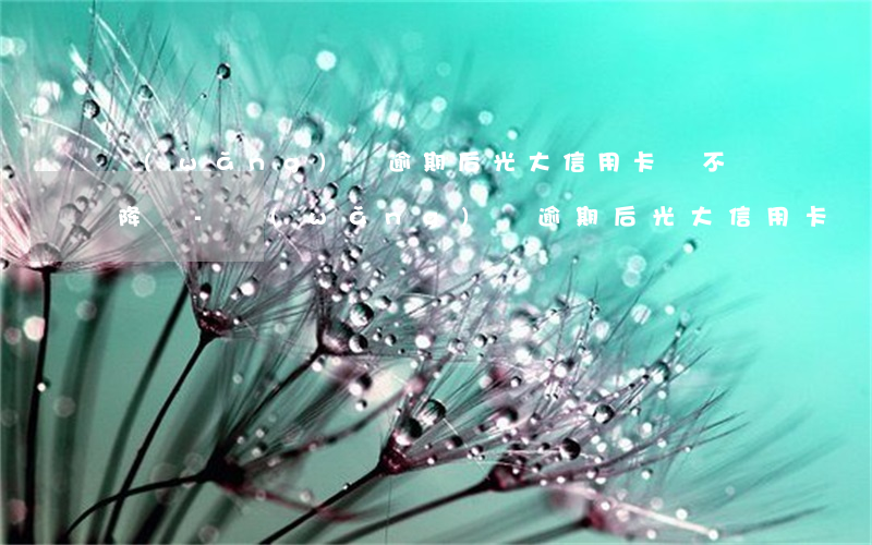 網(wǎng)貸逾期后光大信用卡會不會降額-網(wǎng)貸逾期后光大信用卡會不會降額度
