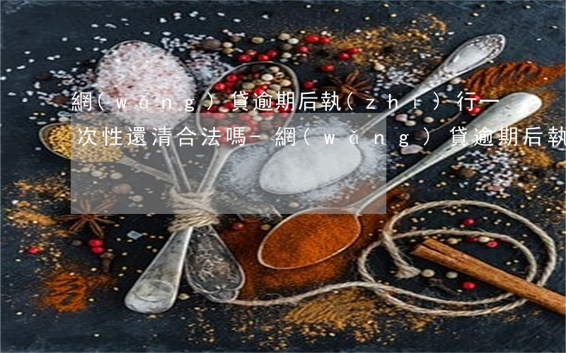 網(wǎng)貸逾期后執(zhí)行一次性還清合法嗎-網(wǎng)貸逾期后執(zhí)行一次性還清合法嗎知乎