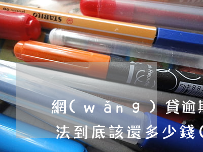 網(wǎng)貸逾期后應(yīng)依法到底該還多少錢(qián)-網(wǎng)貸逾期后應(yīng)依法到底該還多少錢(qián)才能貸款