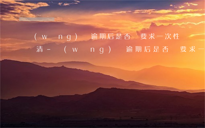網(wǎng)貸逾期后是否會要求一次性還清-網(wǎng)貸逾期后是否會要求一次性還清呢