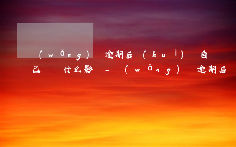 網(wǎng)貸逾期后會(huì)給自己帶來什么影響-網(wǎng)貸逾期后會(huì)給自己帶來什么影響嗎