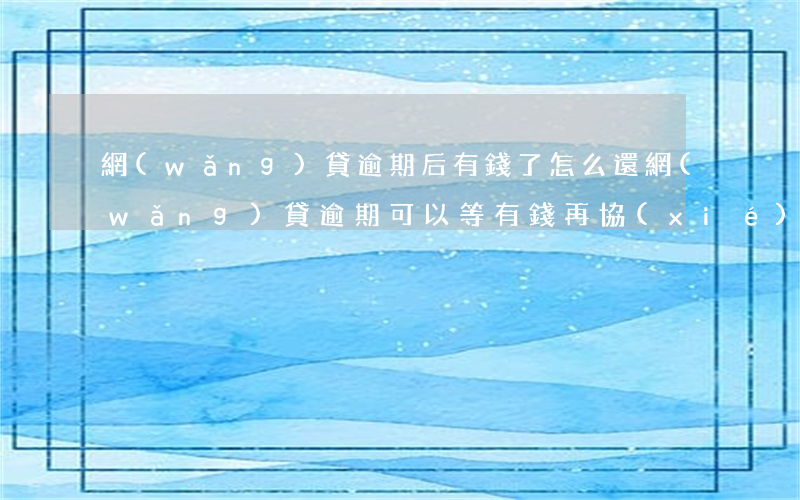 網(wǎng)貸逾期后有錢了怎么還（網(wǎng)貸逾期可以等有錢再協(xié)商還款么）