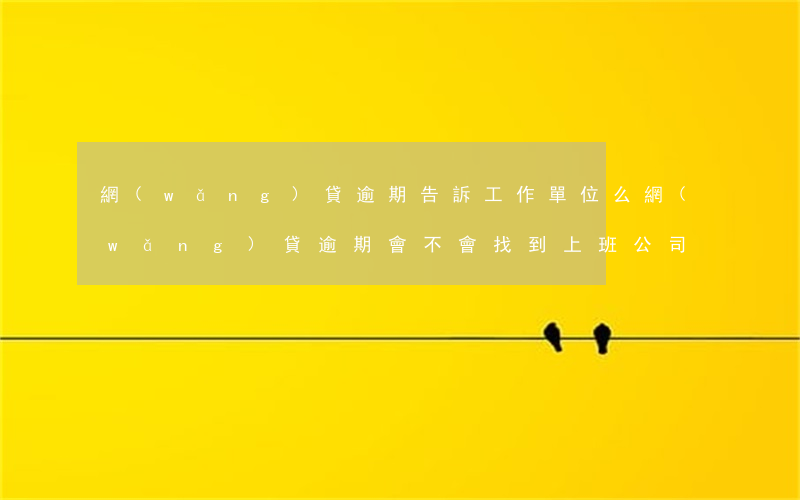 網(wǎng)貸逾期告訴工作單位么(網(wǎng)貸逾期會不會找到上班公司)