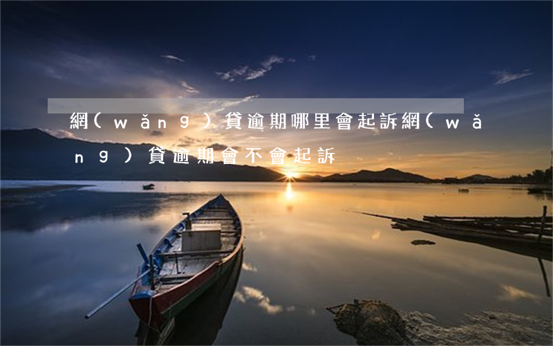 網(wǎng)貸逾期哪里會起訴(網(wǎng)貸逾期會不會起訴?)