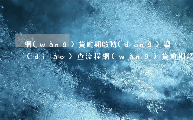 網(wǎng)貸逾期啟動(dòng)調(diào)查流程 網(wǎng)貸逾期調(diào)查取證