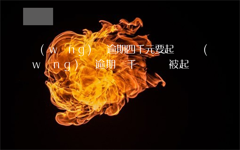 網(wǎng)貸逾期四千元要起訴嗎(網(wǎng)貸逾期幾千塊錢會被起訴嗎)