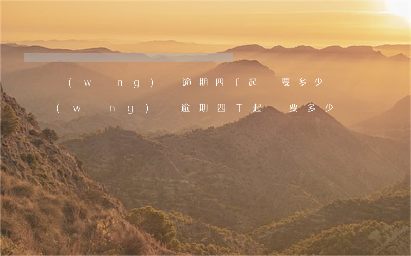網(wǎng)貸逾期四千起訴要多少錢(網(wǎng)貸逾期四千起訴要多少錢)