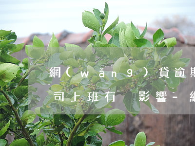 網(wǎng)貸逾期在正規(guī)公司上班有沒影響-網(wǎng)貸逾期在正規(guī)公司上班有沒影響征信