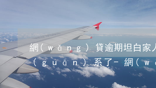 網(wǎng)貸逾期坦白家人和我斷絕關(guān)系了-網(wǎng)貸逾期跟家人坦白