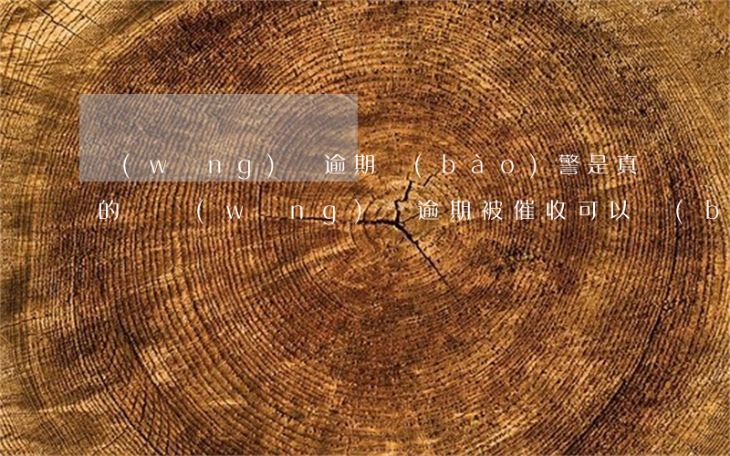 網(wǎng)貸逾期報(bào)警是真的嗎(網(wǎng)貸逾期被催收可以報(bào)警嗎)