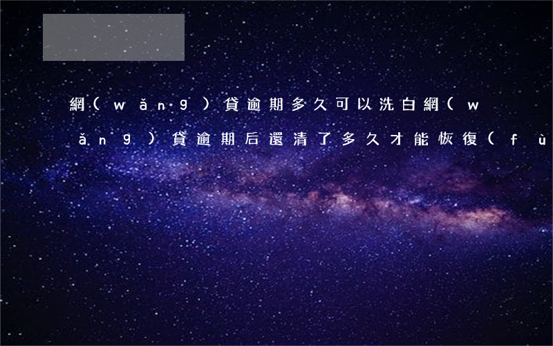 網(wǎng)貸逾期多久可以洗白(網(wǎng)貸逾期后還清了多久才能恢復(fù)使用)