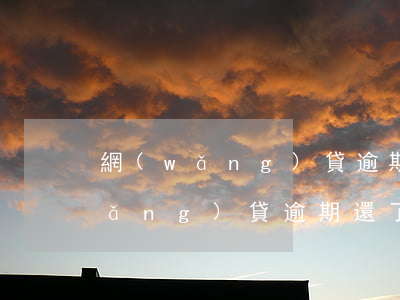 網(wǎng)貸逾期多久后還能借(網(wǎng)貸逾期還了之后多久可以從銀行貸款)