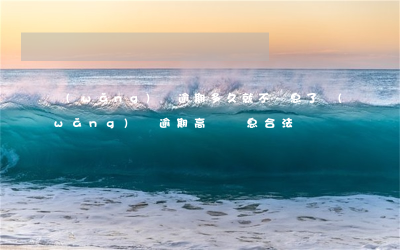 網(wǎng)貸逾期多久就不罰息了(網(wǎng)貸逾期高額罰息合法嗎)