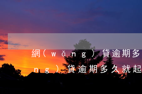 網(wǎng)貸逾期多久就起訴(網(wǎng)貸逾期多久就起訴)