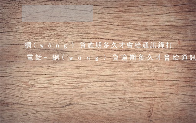 網(wǎng)貸逾期多久才會給通訊錄打電話-網(wǎng)貸逾期多久才會給通訊錄打電話呢
