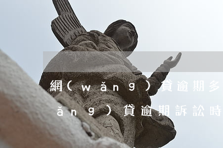 網(wǎng)貸逾期多久法院受審(網(wǎng)貸逾期訴訟時效是多久)