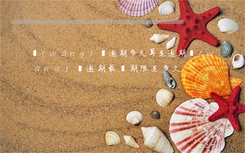 網(wǎng)貸逾期多久算是逾期(網(wǎng)貸逾期最長期限是多久)