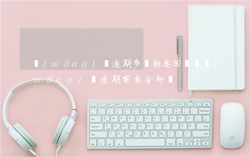 網(wǎng)貸逾期多還能要回來嗎(網(wǎng)貸逾期需要全部還?)