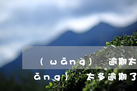 網(wǎng)貸逾期太久了怎么辦(網(wǎng)貸太多逾期了怎么辦)