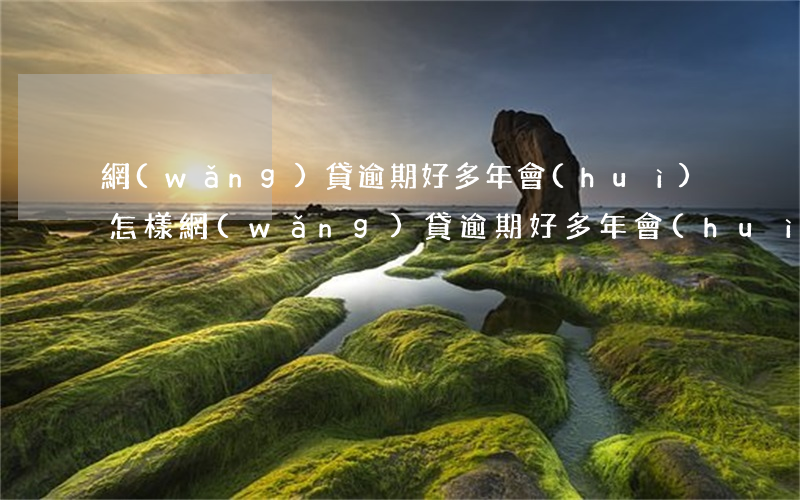 網(wǎng)貸逾期好多年會(huì)怎樣(網(wǎng)貸逾期好多年會(huì)怎樣)