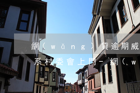 網(wǎng)貸逾期威脅聯(lián)系村委會上門-網(wǎng)貸逾期村委會找上門