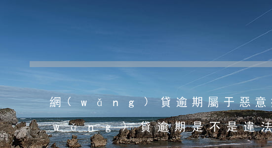 網(wǎng)貸逾期屬于惡意拖欠嗎(網(wǎng)貸逾期是不是違法嗎)