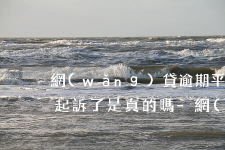 網(wǎng)貸逾期平臺發(fā)信息起訴了是真的嗎?-網(wǎng)貸逾期平臺發(fā)信息起訴了是真的嗎嗎