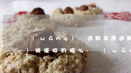 網(wǎng)貸逾期年底逾期會(huì)被催收的狠么-網(wǎng)貸逾期年底還催收嗎