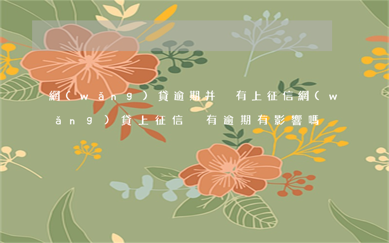 網(wǎng)貸逾期并沒有上征信(網(wǎng)貸上征信沒有逾期有影響嗎)
