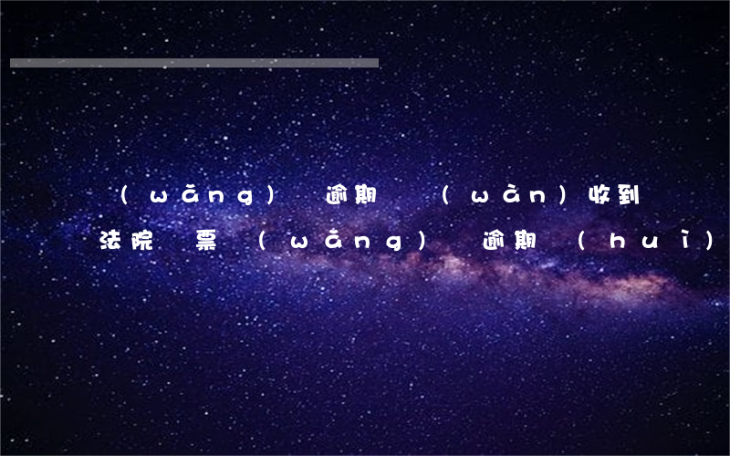 網(wǎng)貸逾期幾萬(wàn)收到法院傳票 網(wǎng)貸逾期會(huì)收到法院傳票嗎